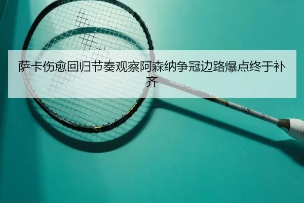 萨卡伤愈回归节奏观察阿森纳争冠边路爆点终于补齐