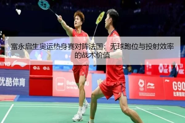 富永启生奥运热身赛对阵法国：无球跑位与投射效率的战术价值
